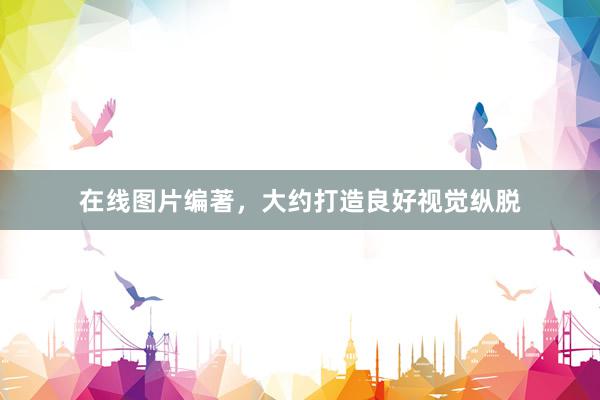 在线图片编著，大约打造良好视觉纵脱