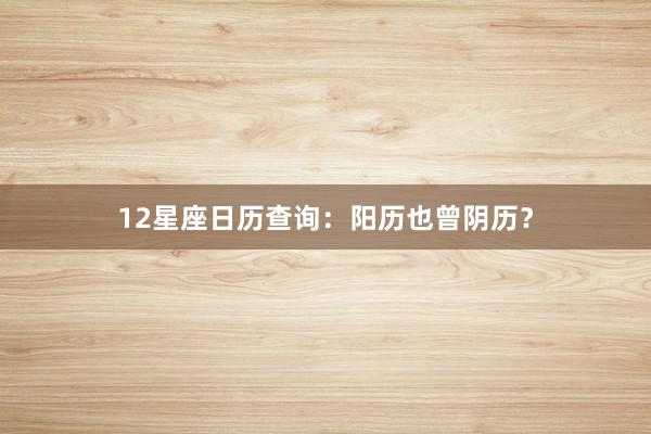 12星座日历查询：阳历也曾阴历？